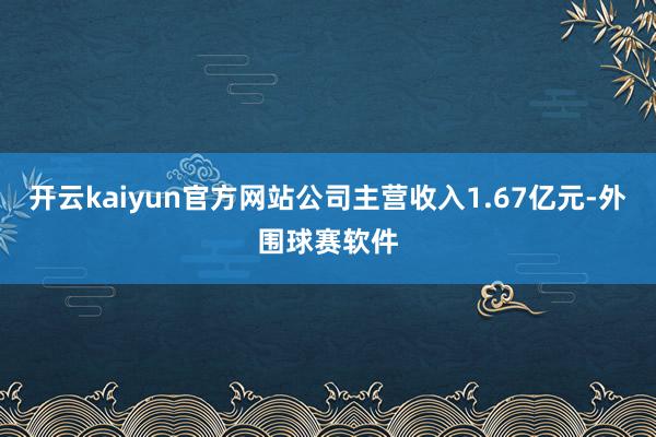 开云kaiyun官方网站公司主营收入1.67亿元-外围球赛软件