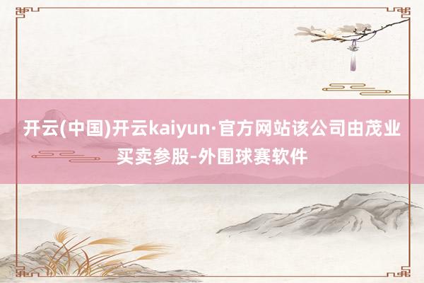 开云(中国)开云kaiyun·官方网站该公司由茂业买卖参股-外围球赛软件