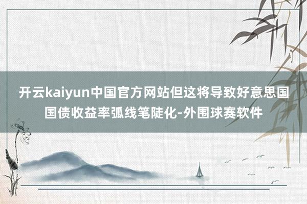 开云kaiyun中国官方网站但这将导致好意思国国债收益率弧线笔陡化-外围球赛软件