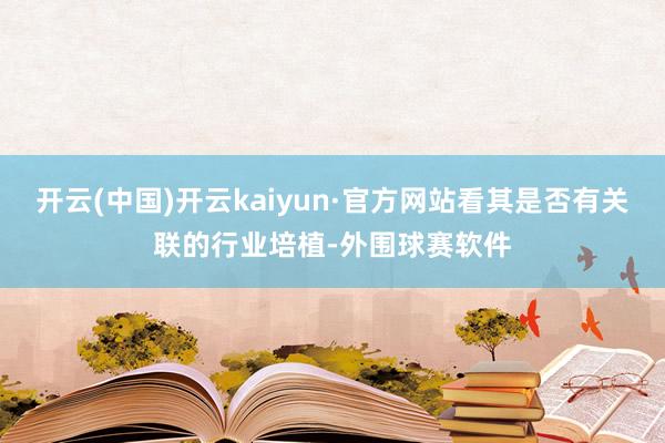开云(中国)开云kaiyun·官方网站看其是否有关联的行业培植-外围球赛软件