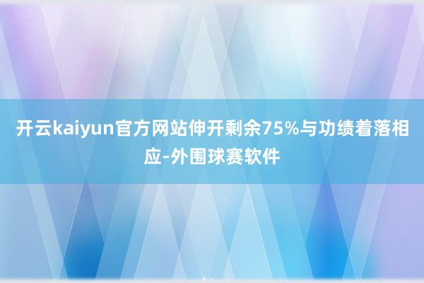 开云kaiyun官方网站伸开剩余75%与功绩着落相应-外围球赛软件