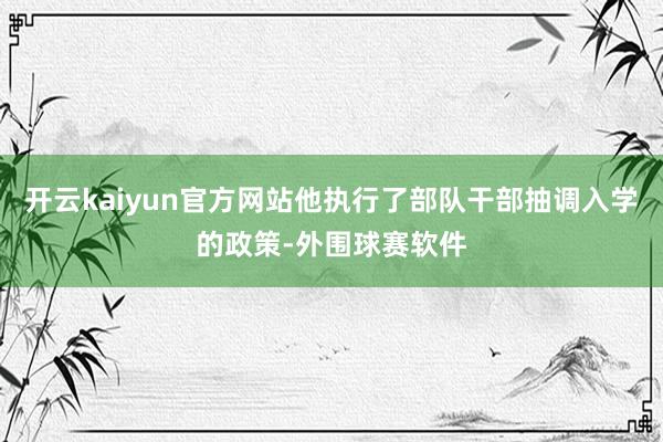 开云kaiyun官方网站他执行了部队干部抽调入学的政策-外围球赛软件