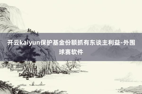 开云kaiyun保护基金份额抓有东谈主利益-外围球赛软件