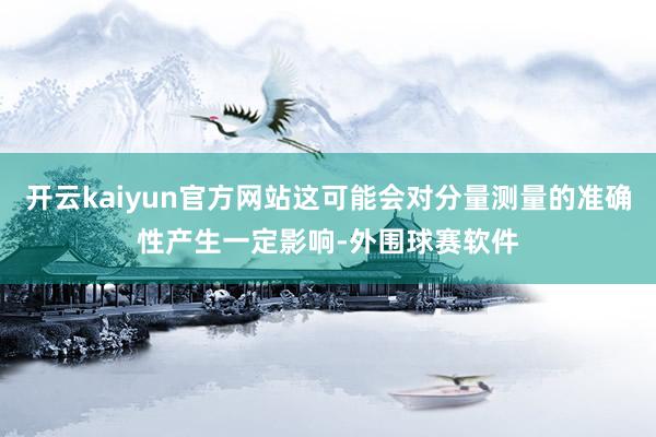 开云kaiyun官方网站这可能会对分量测量的准确性产生一定影响-外围球赛软件
