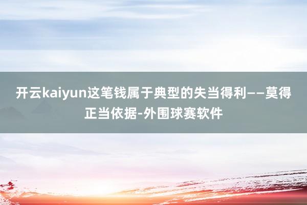 开云kaiyun这笔钱属于典型的失当得利——莫得正当依据-外围球赛软件