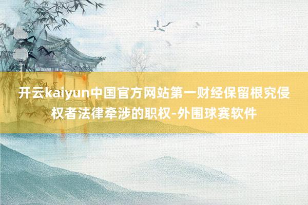 开云kaiyun中国官方网站第一财经保留根究侵权者法律牵涉的职权-外围球赛软件