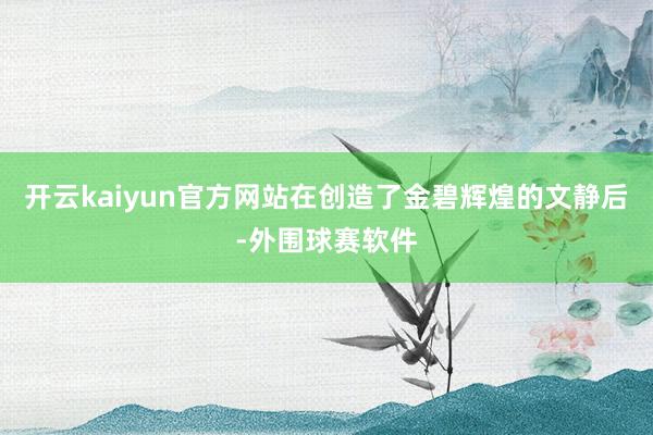 开云kaiyun官方网站在创造了金碧辉煌的文静后-外围球赛软件