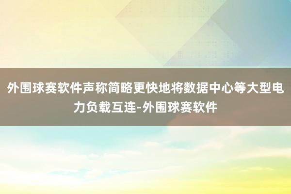 外围球赛软件声称简略更快地将数据中心等大型电力负载互连-外围球赛软件