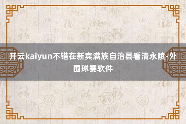 开云kaiyun不错在新宾满族自治县看清永陵-外围球赛软件