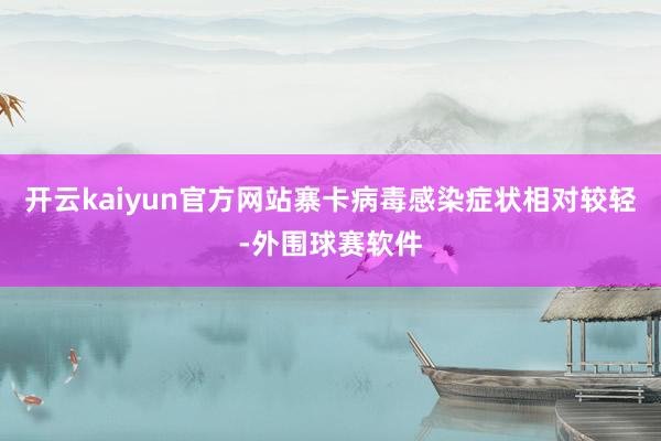 开云kaiyun官方网站寨卡病毒感染症状相对较轻-外围球赛软件