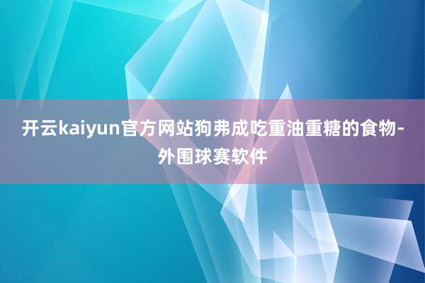 开云kaiyun官方网站狗弗成吃重油重糖的食物-外围球赛软件