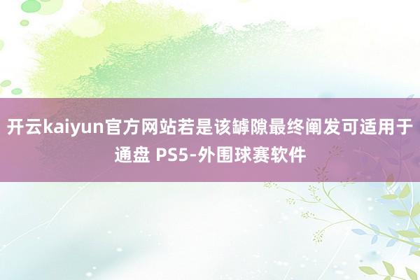 开云kaiyun官方网站若是该罅隙最终阐发可适用于通盘 PS5-外围球赛软件