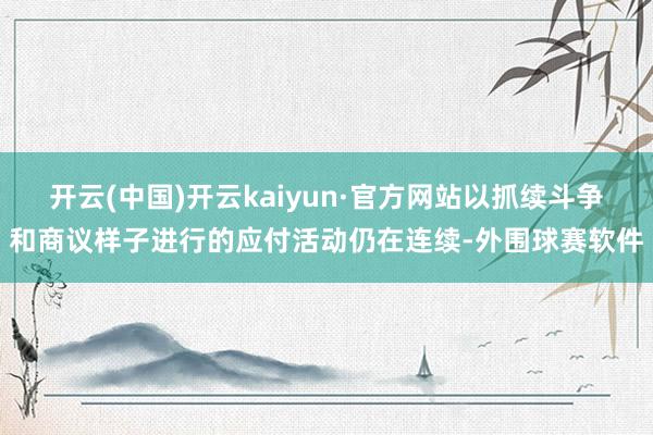 开云(中国)开云kaiyun·官方网站以抓续斗争和商议样子进行的应付活动仍在连续-外围球赛软件