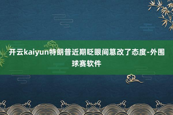 开云kaiyun特朗普近期眨眼间篡改了态度-外围球赛软件
