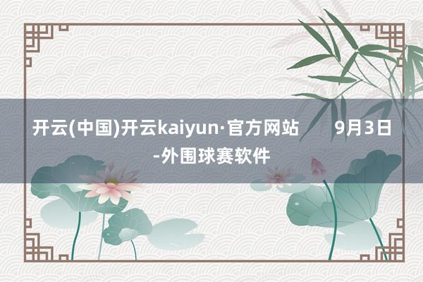 开云(中国)开云kaiyun·官方网站       9月3日-外围球赛软件