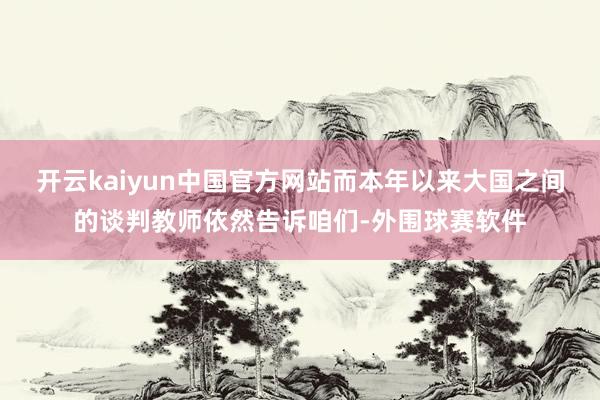 开云kaiyun中国官方网站而本年以来大国之间的谈判教师依然告诉咱们-外围球赛软件