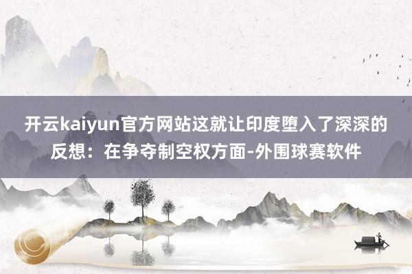 开云kaiyun官方网站这就让印度堕入了深深的反想：在争夺制空权方面-外围球赛软件