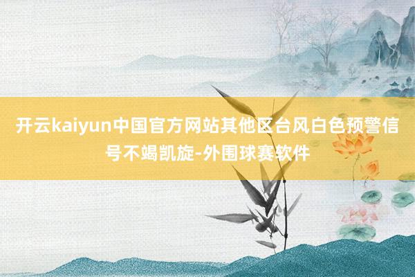 开云kaiyun中国官方网站其他区台风白色预警信号不竭凯旋-外围球赛软件