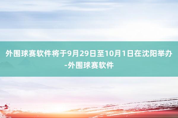 外围球赛软件将于9月29日至10月1日在沈阳举办-外围球赛软件
