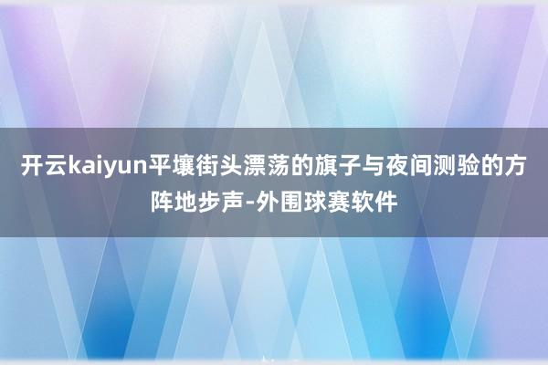 开云kaiyun平壤街头漂荡的旗子与夜间测验的方阵地步声-外围球赛软件