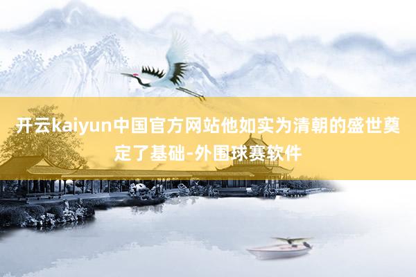 开云kaiyun中国官方网站他如实为清朝的盛世奠定了基础-外围球赛软件