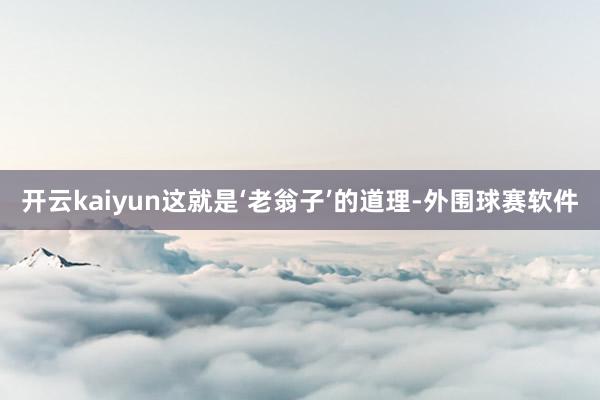 开云kaiyun这就是‘老翁子’的道理-外围球赛软件