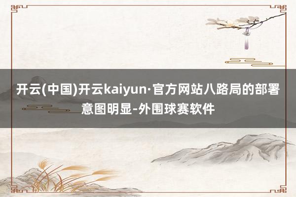 开云(中国)开云kaiyun·官方网站八路局的部署意图明显-外围球赛软件