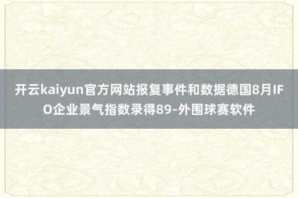 开云kaiyun官方网站报复事件和数据德国8月IFO企业景气指数录得89-外围球赛软件