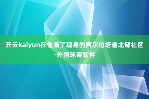 开云kaiyun在他临了现身的阿尔伯塔省北部社区-外围球赛软件