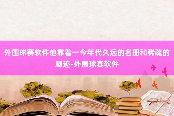 外围球赛软件他靠着一今年代久远的名册和稀疏的脚迹-外围球赛软件