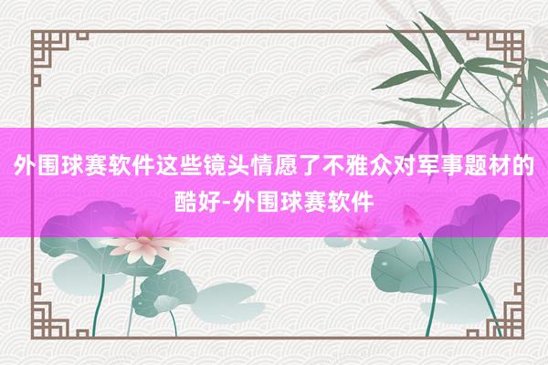 外围球赛软件这些镜头情愿了不雅众对军事题材的酷好-外围球赛软件
