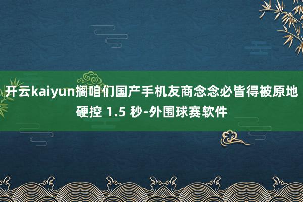 开云kaiyun搁咱们国产手机友商念念必皆得被原地硬控 1.5 秒-外围球赛软件