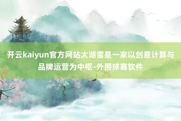 开云kaiyun官方网站太湖雪是一家以创意计算与品牌运营为中枢-外围球赛软件