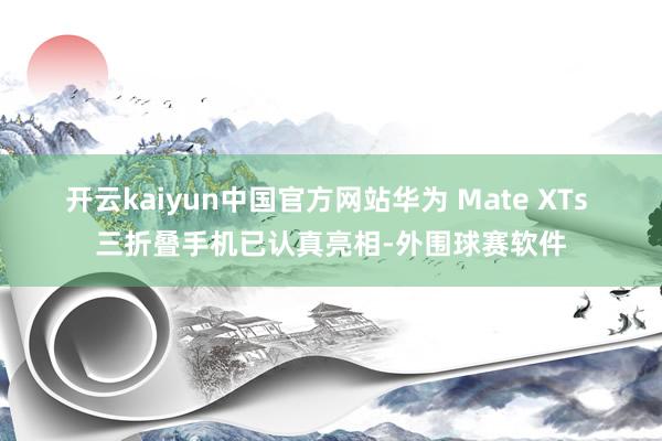 开云kaiyun中国官方网站 华为 Mate XTs 三折叠手机已认真亮相-外围球赛软件