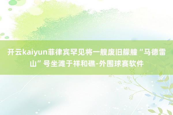 开云kaiyun菲律宾罕见将一艘废旧艨艟“马德雷山”号坐滩于祥和礁-外围球赛软件