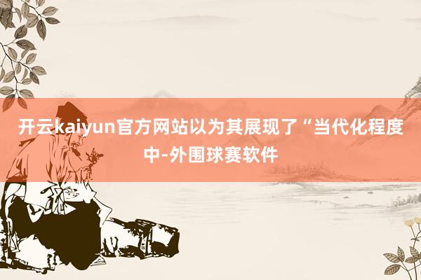 开云kaiyun官方网站以为其展现了“当代化程度中-外围球赛软件