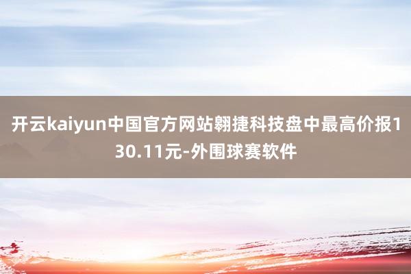 开云kaiyun中国官方网站翱捷科技盘中最高价报130.11元-外围球赛软件