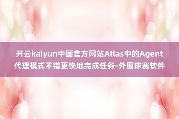 开云kaiyun中国官方网站Atlas中的Agent代理模式不错更快地完成任务-外围球赛软件