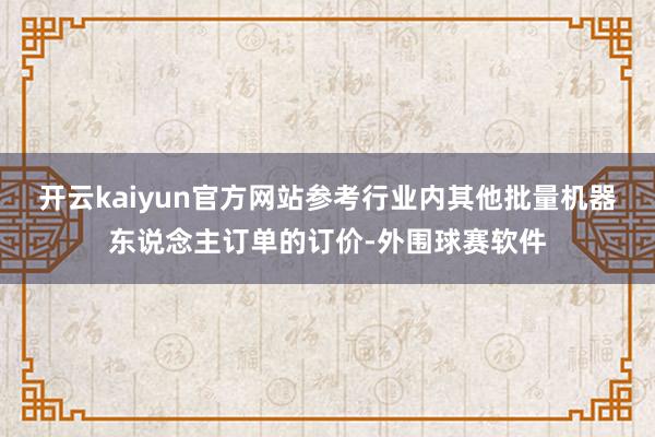 开云kaiyun官方网站参考行业内其他批量机器东说念主订单的订价-外围球赛软件