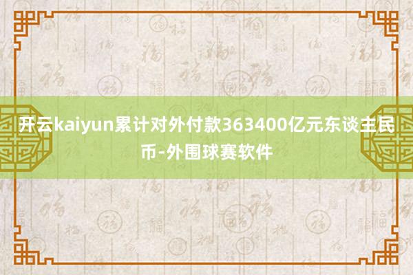开云kaiyun累计对外付款363400亿元东谈主民币-外围球赛软件