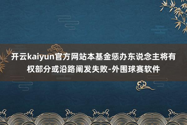 开云kaiyun官方网站本基金惩办东说念主将有权部分或沿路阐发失败-外围球赛软件