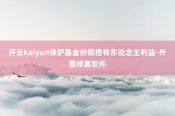 开云kaiyun保护基金份额捏有东说念主利益-外围球赛软件