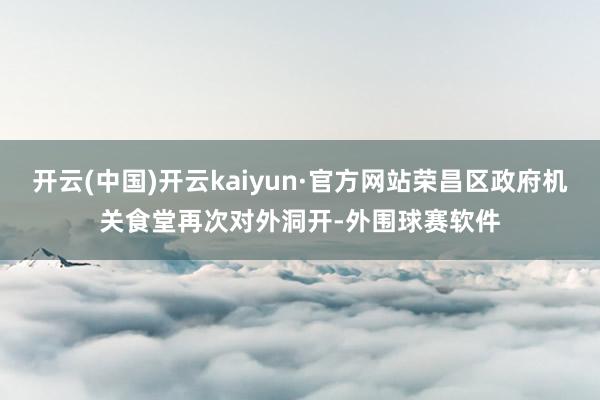 开云(中国)开云kaiyun·官方网站荣昌区政府机关食堂再次对外洞开-外围球赛软件
