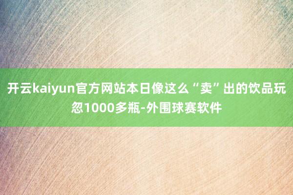 开云kaiyun官方网站本日像这么“卖”出的饮品玩忽1000多瓶-外围球赛软件