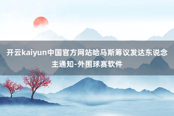 开云kaiyun中国官方网站哈马斯筹议发达东说念主通知-外围球赛软件