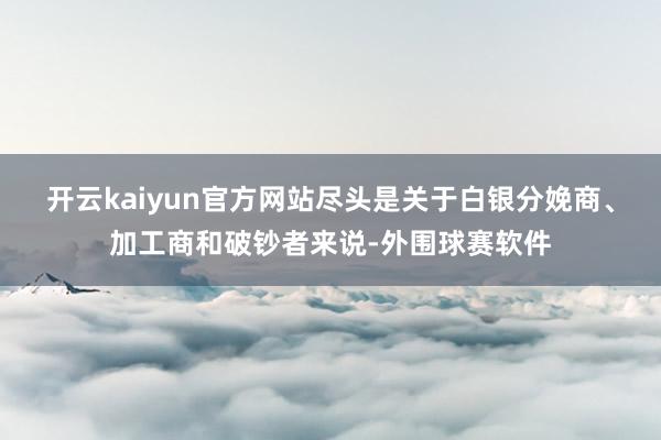开云kaiyun官方网站尽头是关于白银分娩商、加工商和破钞者来说-外围球赛软件