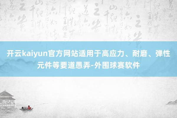 开云kaiyun官方网站适用于高应力、耐磨、弹性元件等要道愚弄-外围球赛软件