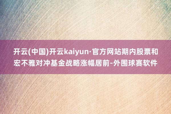 开云(中国)开云kaiyun·官方网站期内股票和宏不雅对冲基金战略涨幅居前-外围球赛软件