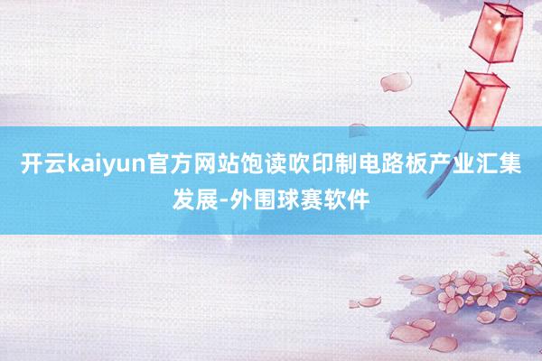 开云kaiyun官方网站饱读吹印制电路板产业汇集发展-外围球赛软件