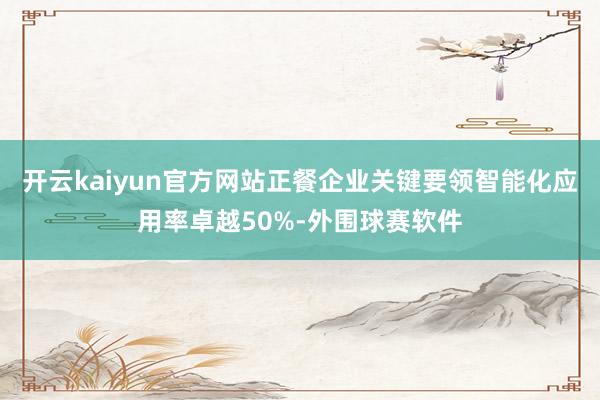 开云kaiyun官方网站正餐企业关键要领智能化应用率卓越50%-外围球赛软件